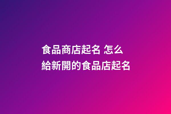 食品商店起名 怎么給新開的食品店起名-第1張-店鋪起名-玄機派